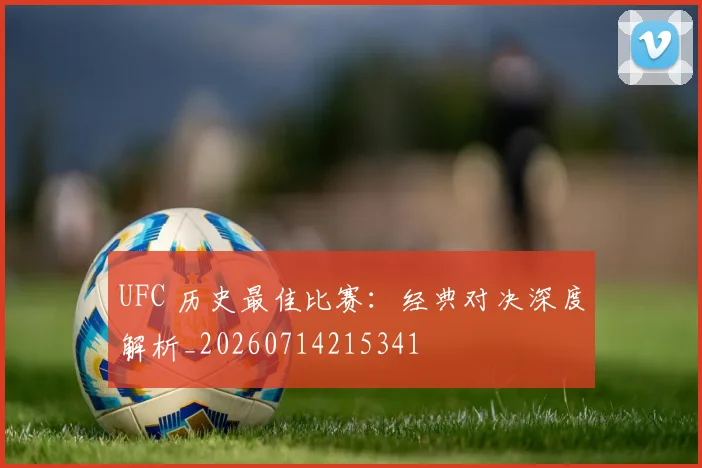 UFC 历史最佳比赛:经典对决深度解析_20260714215341