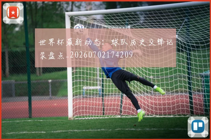 世界杯最新动态：球队历史交锋记录盘点_20260702174209