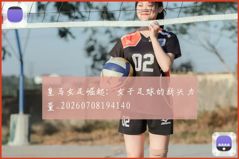 皇马女足崛起：女子足球的新兴力量_20260708194140