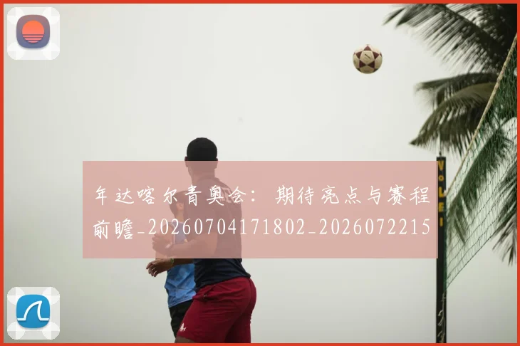 年达喀尔青奥会：期待亮点与赛程前瞻_20260704171802_20260722155241