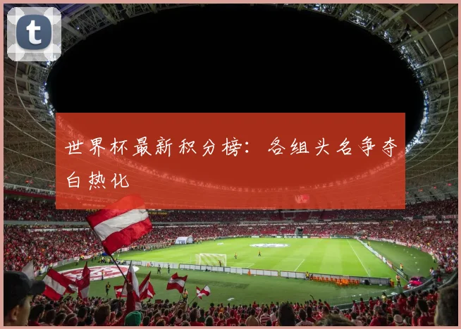 世界杯最新积分榜:各组头名争夺白热化