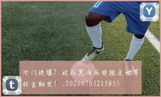 冷门迭爆！这匹黑马或将抢走世界杯金靴奖！_20260703215855