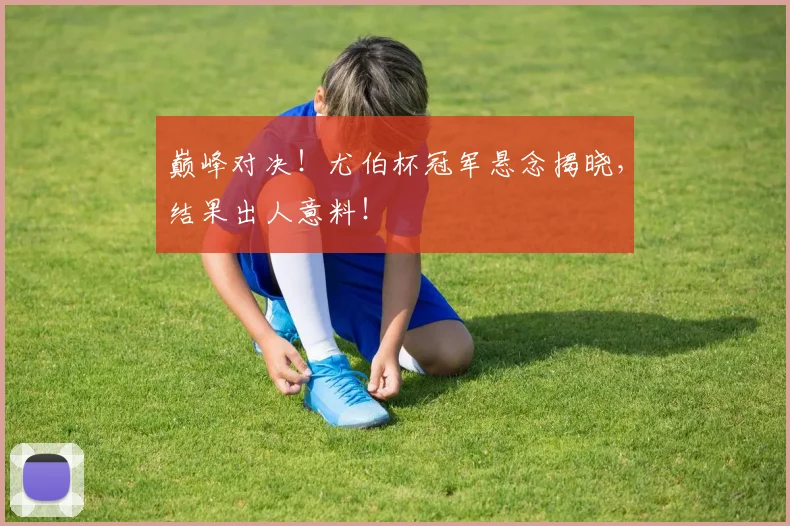 巅峰对决!尤伯杯冠军悬念揭晓,结果出人意料!
