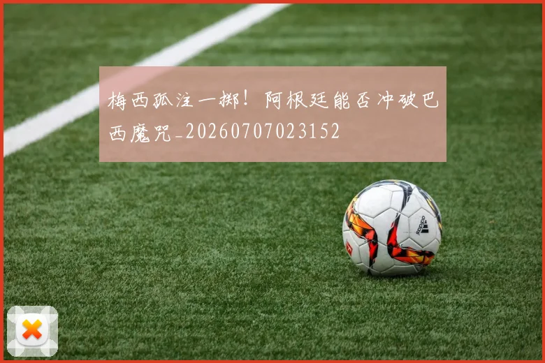 梅西孤注一掷！阿根廷能否冲破巴西魔咒_20260707023152