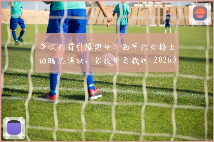 争议判罚引爆舆论!西甲积分榜上的暗流涌动,你我皆是裁判_20260703210739_20260716192823