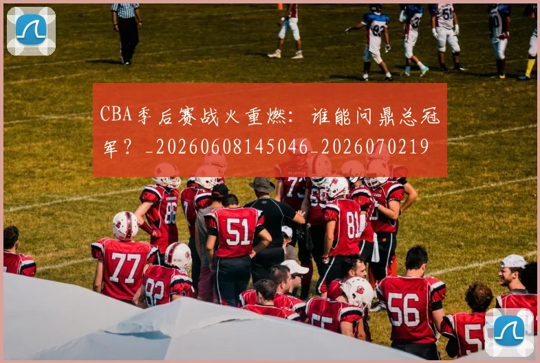 CBA季后赛战火重燃:谁能问鼎总冠军?_20260608145046_20260702194320_20260712044734
