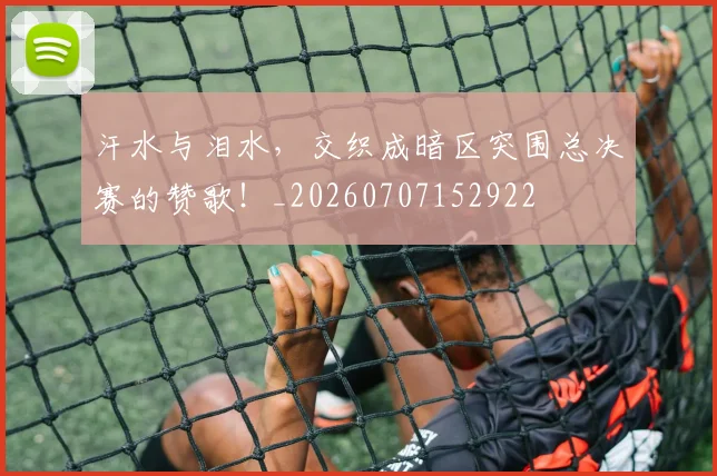汗水与泪水,交织成暗区突围总决赛的赞歌!_20260707152922