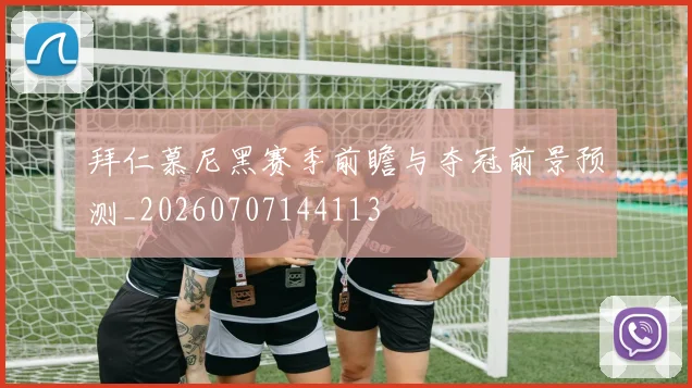 拜仁慕尼黑赛季前瞻与夺冠前景预测_20260707144113