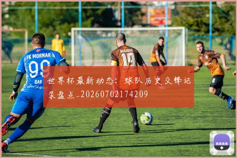 世界杯最新动态：球队历史交锋记录盘点_20260702174209