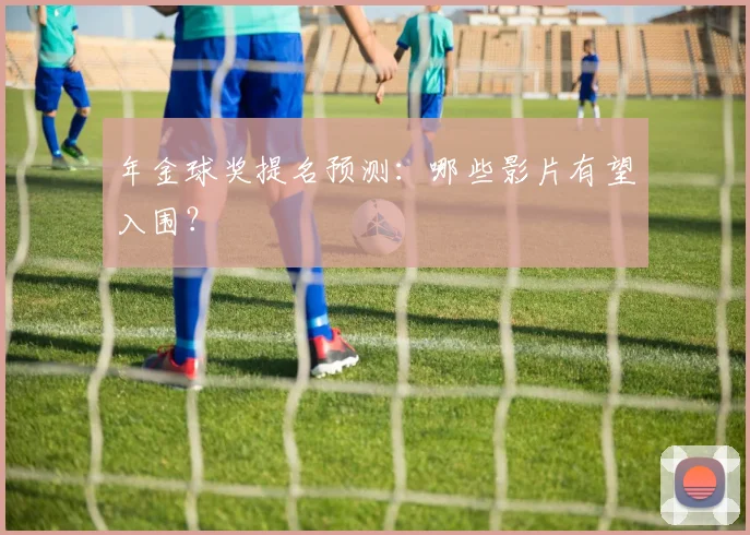 年金球奖提名预测：哪些影片有望入围？