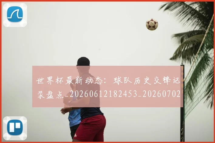 世界杯最新动态:球队历史交锋记录盘点_20260612182453_20260702174212