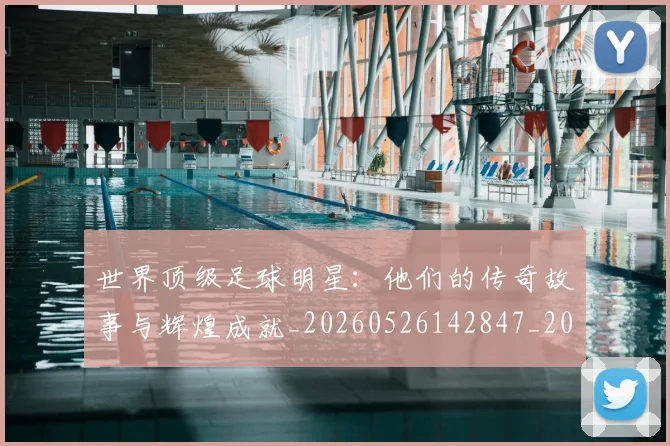 世界顶级足球明星:他们的传奇故事与辉煌成就_20260526142847_20260702200944