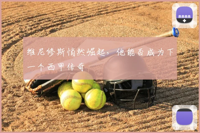 维尼修斯悄然崛起，他能否成为下一个西甲传奇