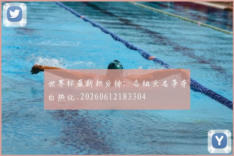 世界杯最新积分榜:各组头名争夺白热化_20260612183304