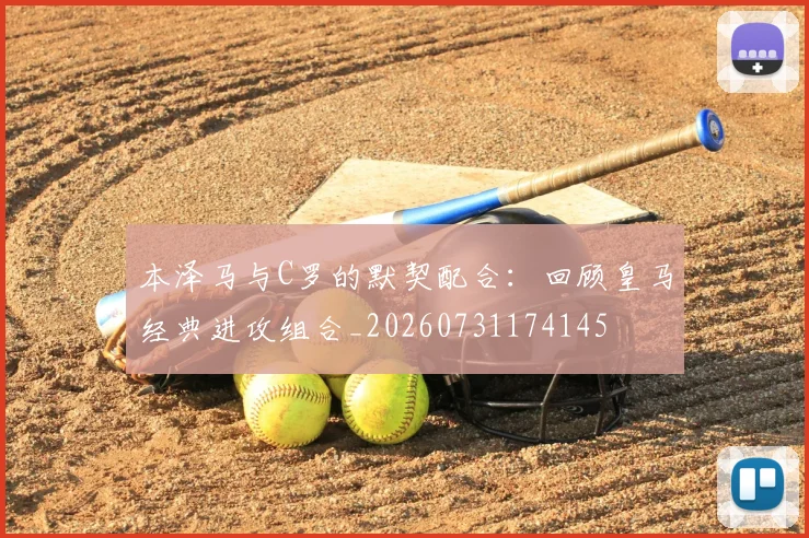 本泽马与C罗的默契配合:回顾皇马经典进攻组合_20260731174145