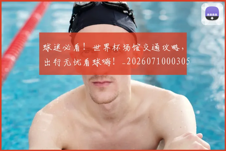 球迷必看!世界杯场馆交通攻略,出行无忧看球嗨!_20260710003058