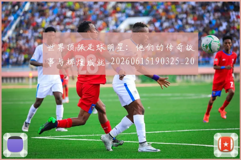 世界顶级足球明星:他们的传奇故事与辉煌成就_20260615190325_20260702200946