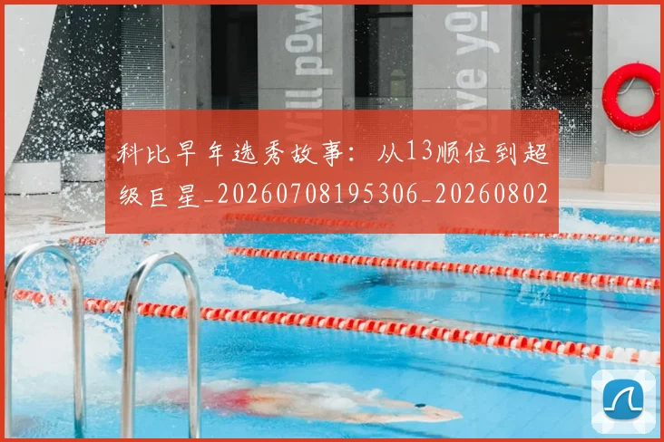 科比早年选秀故事：从13顺位到超级巨星_20260708195306_20260802165414
