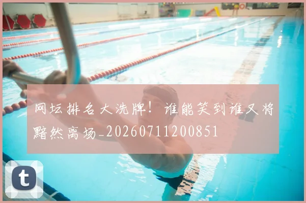 网坛排名大洗牌！谁能笑到谁又将黯然离场_20260711200851