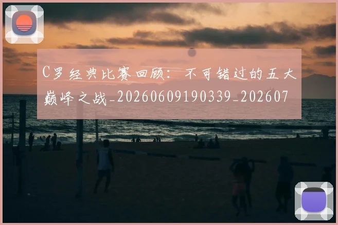 C罗经典比赛回顾:不可错过的五大巅峰之战_20260609190339_20260701213909_20260712052940