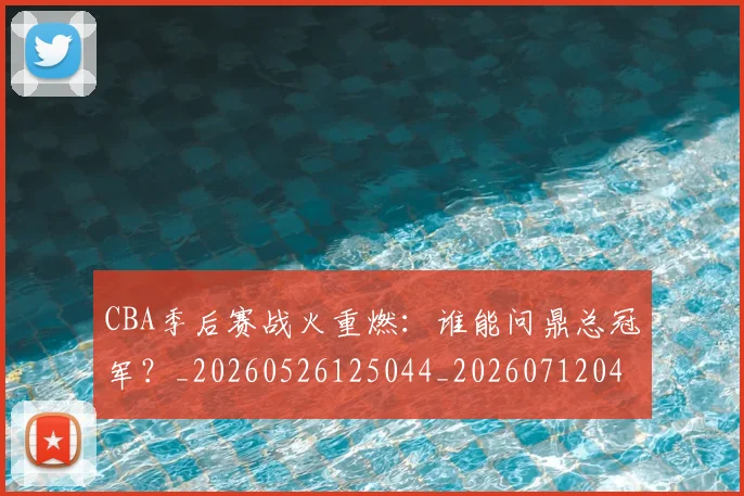 CBA季后赛战火重燃：谁能问鼎总冠军？_20260526125044_20260712044729