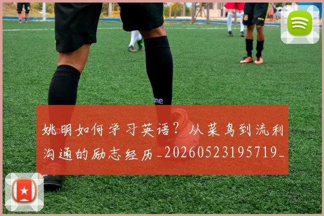 姚明如何学习英语?从菜鸟到流利沟通的励志经历_20260523195719_20260703232715