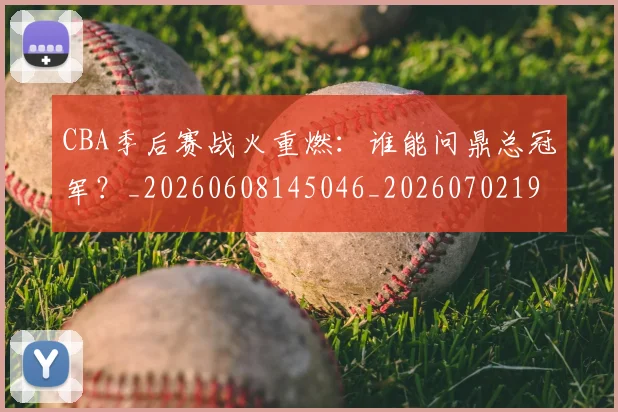 CBA季后赛战火重燃：谁能问鼎总冠军？_20260608145046_20260702194320_20260712044734
