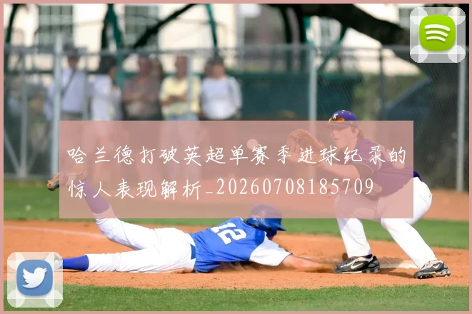 哈兰德打破英超单赛季进球纪录的惊人表现解析_20260708185709