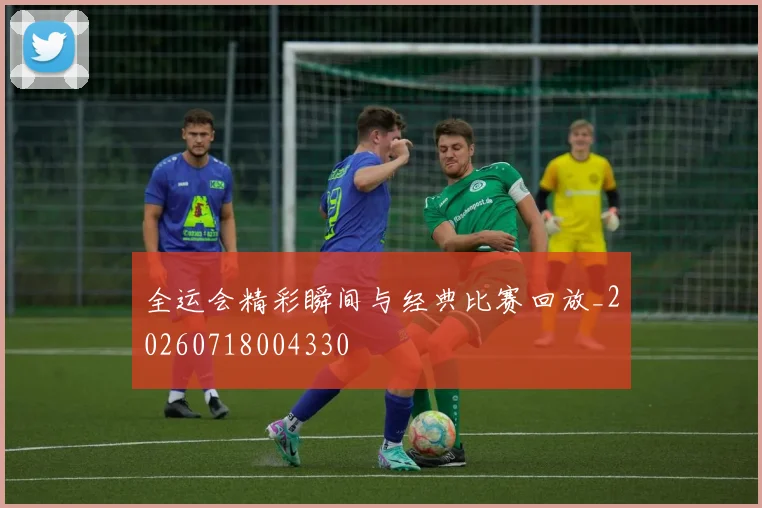全运会精彩瞬间与经典比赛回放_20260718004330