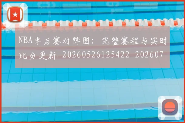 NBA季后赛对阵图:完整赛程与实时比分更新_20260526125422_20260702164744_20260714211258