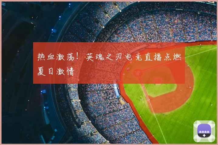 热血激荡!英魂之刃电竞直播点燃夏日激情