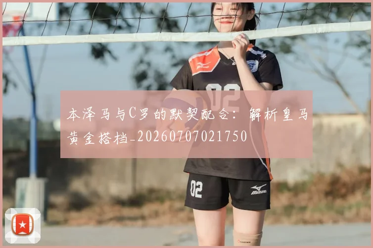 本泽马与C罗的默契配合:解析皇马黄金搭档_20260707021750