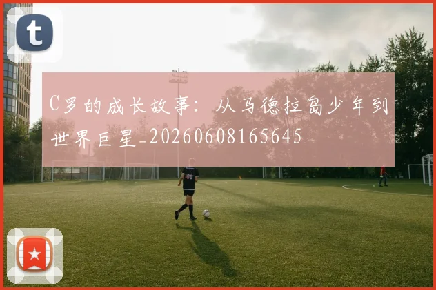 C罗的成长故事：从马德拉岛少年到世界巨星_20260608165645