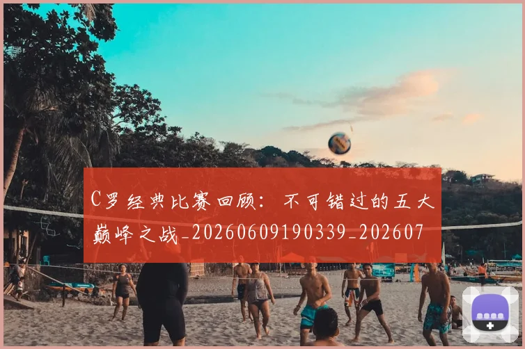 C罗经典比赛回顾:不可错过的五大巅峰之战_20260609190339_20260701213909_20260712052940