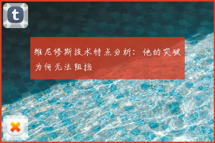 维尼修斯技术特点分析:他的突破为何无法阻挡