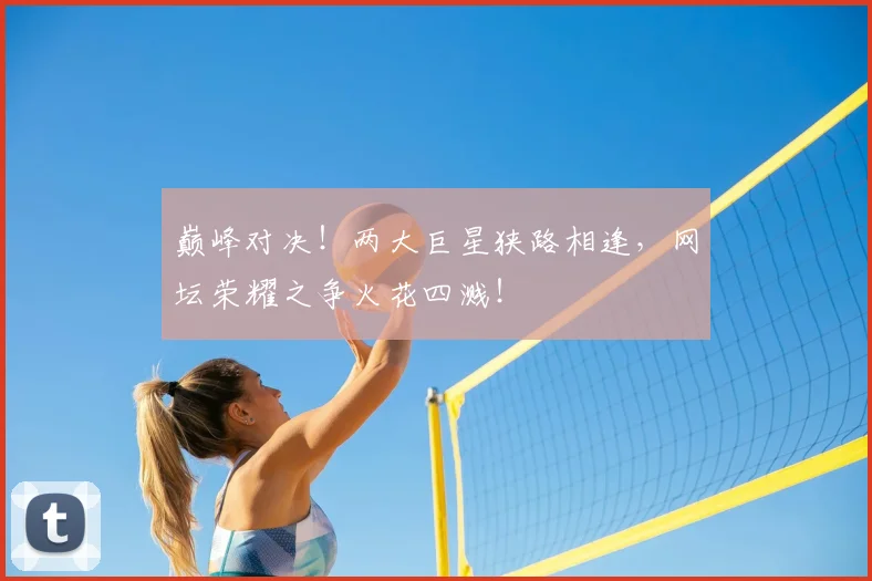 巅峰对决！两大巨星狭路相逢，网坛荣耀之争火花四溅！