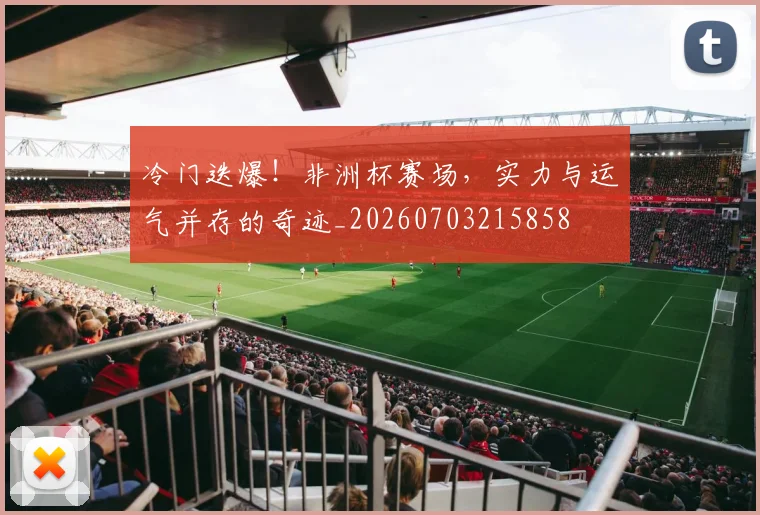 冷门迭爆!非洲杯赛场,实力与运气并存的奇迹_20260703215858