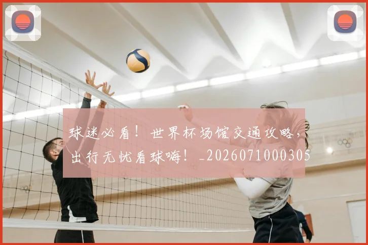 球迷必看!世界杯场馆交通攻略,出行无忧看球嗨!_20260710003058