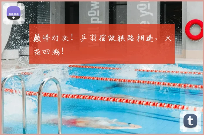 巅峰对决!乒羽宿敌狭路相逢,火花四溅!