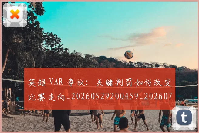 英超 VAR 争议：关键判罚如何改变比赛走向_20260529200459_20260711201058