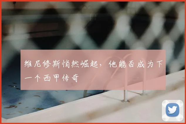 维尼修斯悄然崛起,他能否成为下一个西甲传奇