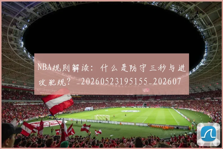 NBA规则解读:什么是防守三秒与进攻犯规?_20260523195155_20260702171452
