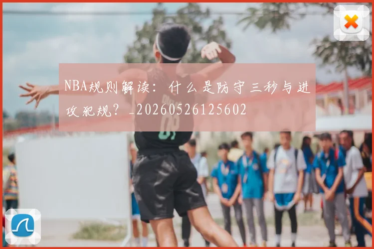 NBA规则解读:什么是防守三秒与进攻犯规?_20260526125602