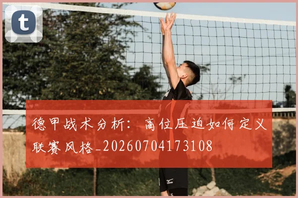 德甲战术分析：高位压迫如何定义联赛风格_20260704173108