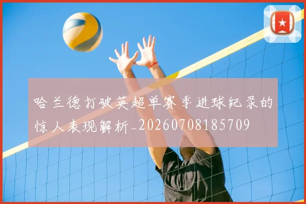 哈兰德打破英超单赛季进球纪录的惊人表现解析_20260708185709