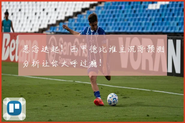 悬念迭起！西甲德比谁主沉浮预测分析让你大呼过瘾！