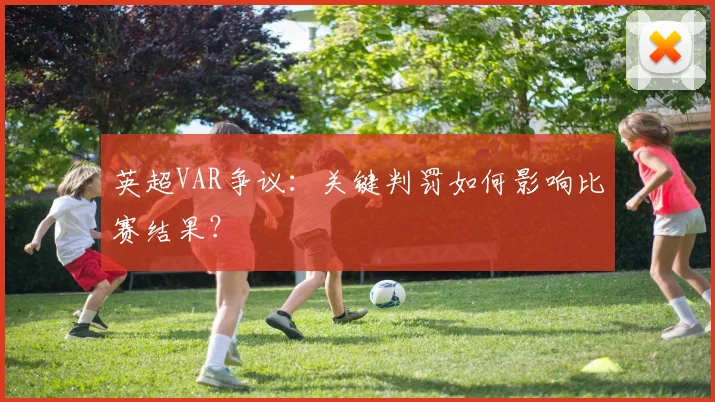 英超VAR争议：关键判罚如何影响比赛结果？