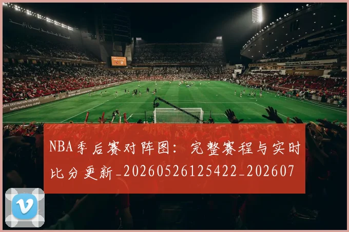 NBA季后赛对阵图:完整赛程与实时比分更新_20260526125422_20260702164744_20260714211258
