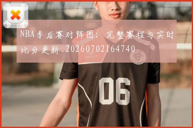 NBA季后赛对阵图:完整赛程与实时比分更新_20260702164740