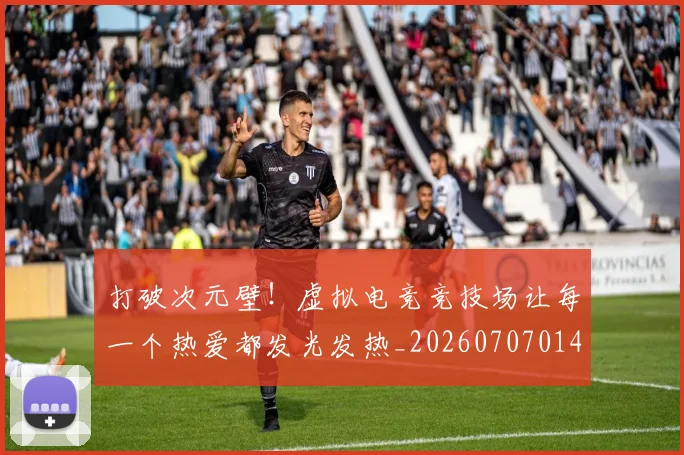 打破次元壁!虚拟电竞竞技场让每一个热爱都发光发热_20260707014245_20260723182227